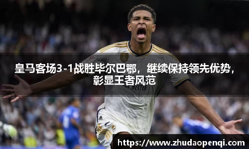 皇马客场3-1战胜毕尔巴鄂，继续保持领先优势，彰显王者风范