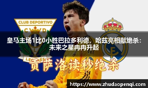 皇马主场1比0小胜巴拉多利德，哈兹亮相献绝杀：未来之星冉冉升起