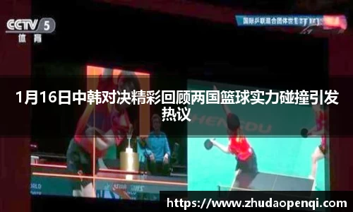 1月16日中韩对决精彩回顾两国篮球实力碰撞引发热议