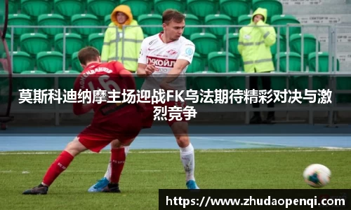 莫斯科迪纳摩主场迎战FK乌法期待精彩对决与激烈竞争