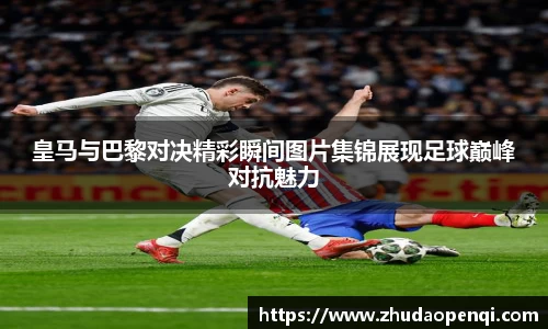 皇马与巴黎对决精彩瞬间图片集锦展现足球巅峰对抗魅力