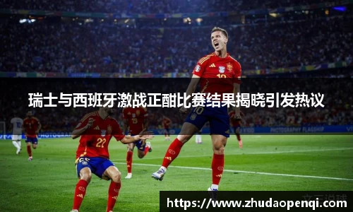 瑞士与西班牙激战正酣比赛结果揭晓引发热议