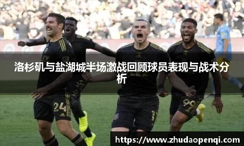 洛杉矶与盐湖城半场激战回顾球员表现与战术分析