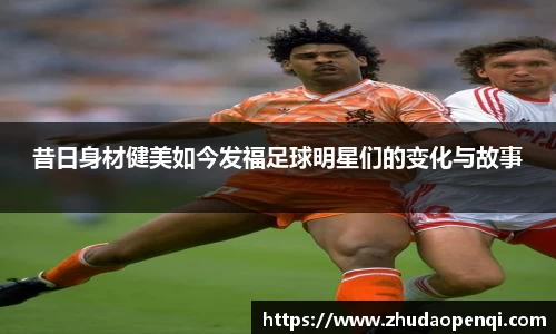 昔日身材健美如今发福足球明星们的变化与故事