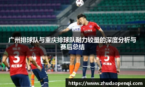 广州排球队与重庆排球队耐力较量的深度分析与赛后总结